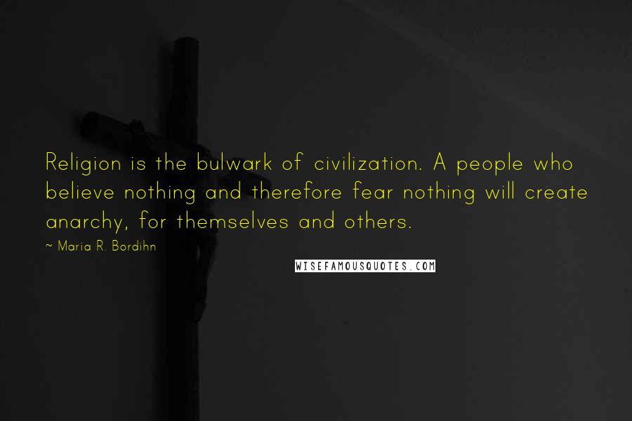 Maria R. Bordihn Quotes: Religion is the bulwark of civilization. A people who believe nothing and therefore fear nothing will create anarchy, for themselves and others.