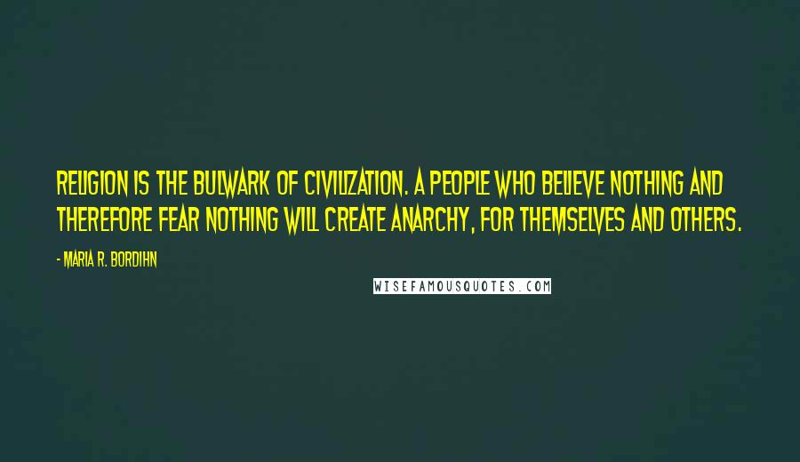 Maria R. Bordihn Quotes: Religion is the bulwark of civilization. A people who believe nothing and therefore fear nothing will create anarchy, for themselves and others.