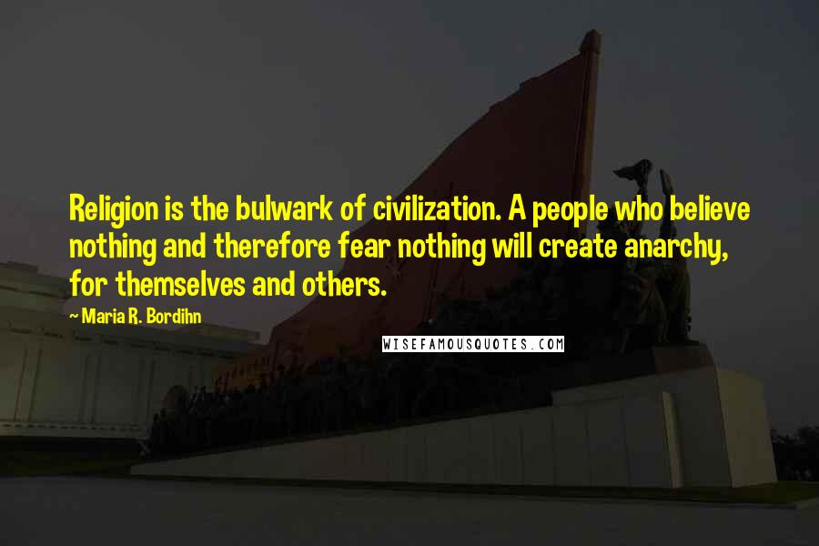 Maria R. Bordihn Quotes: Religion is the bulwark of civilization. A people who believe nothing and therefore fear nothing will create anarchy, for themselves and others.