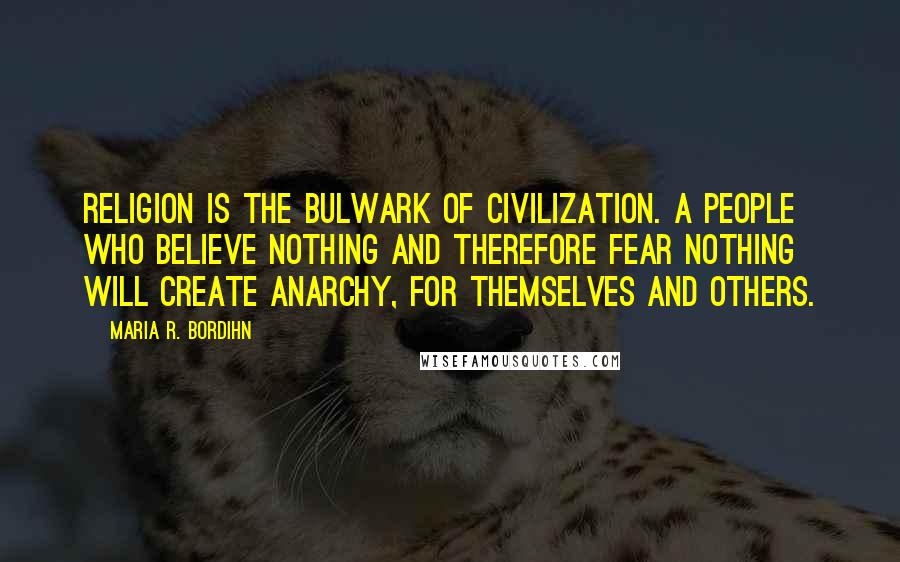 Maria R. Bordihn Quotes: Religion is the bulwark of civilization. A people who believe nothing and therefore fear nothing will create anarchy, for themselves and others.