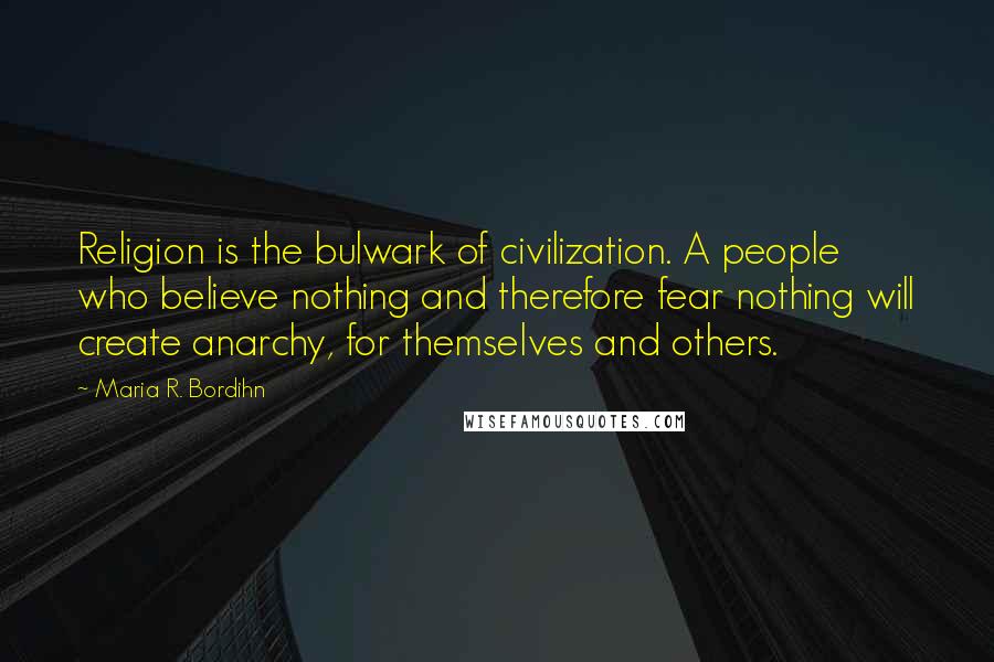 Maria R. Bordihn Quotes: Religion is the bulwark of civilization. A people who believe nothing and therefore fear nothing will create anarchy, for themselves and others.