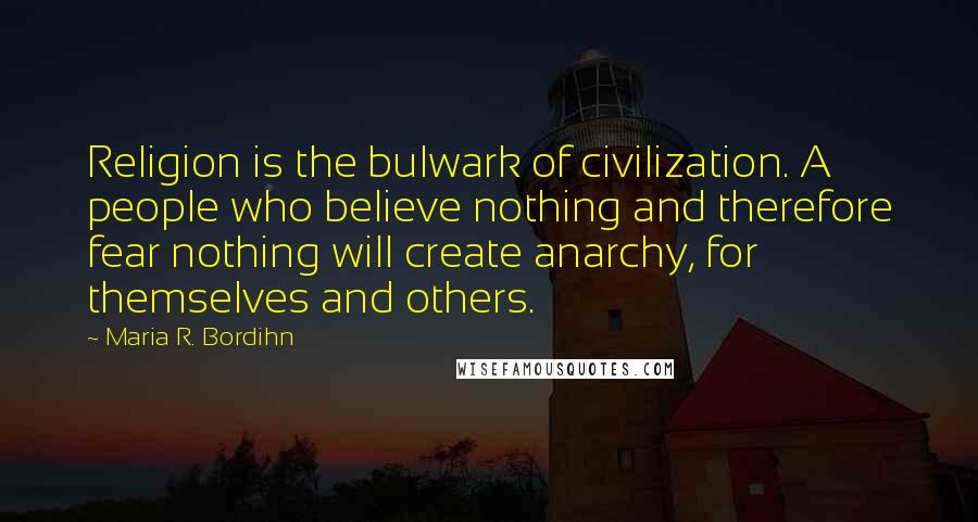 Maria R. Bordihn Quotes: Religion is the bulwark of civilization. A people who believe nothing and therefore fear nothing will create anarchy, for themselves and others.
