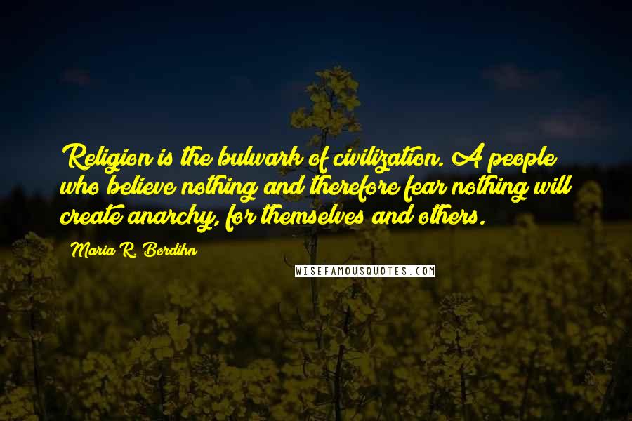 Maria R. Bordihn Quotes: Religion is the bulwark of civilization. A people who believe nothing and therefore fear nothing will create anarchy, for themselves and others.