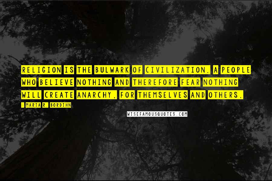 Maria R. Bordihn Quotes: Religion is the bulwark of civilization. A people who believe nothing and therefore fear nothing will create anarchy, for themselves and others.