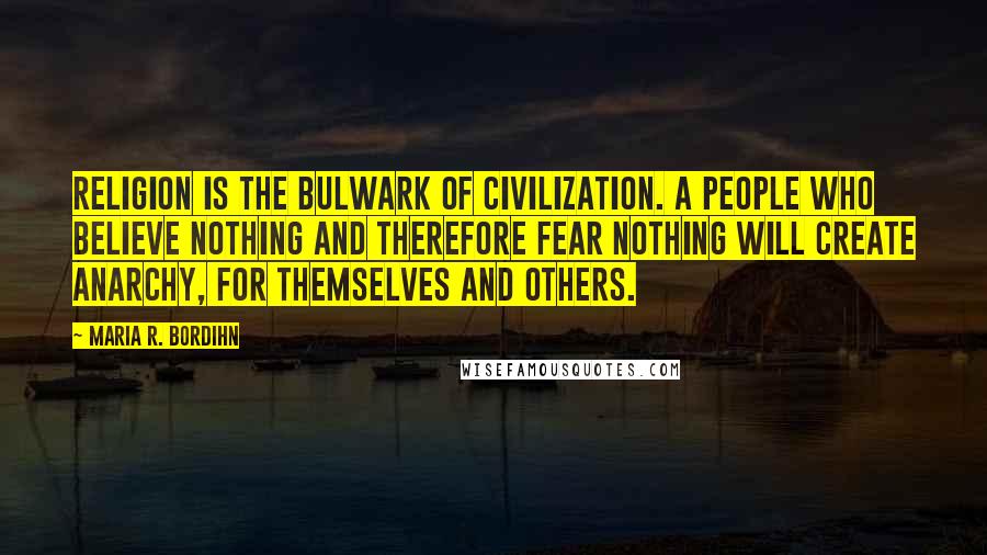 Maria R. Bordihn Quotes: Religion is the bulwark of civilization. A people who believe nothing and therefore fear nothing will create anarchy, for themselves and others.