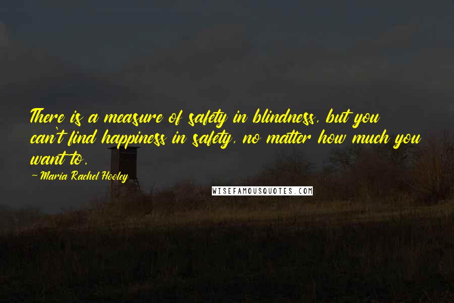 Maria Rachel Hooley Quotes: There is a measure of safety in blindness, but you can't find happiness in safety, no matter how much you want to.