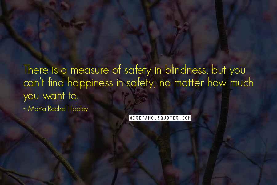 Maria Rachel Hooley Quotes: There is a measure of safety in blindness, but you can't find happiness in safety, no matter how much you want to.