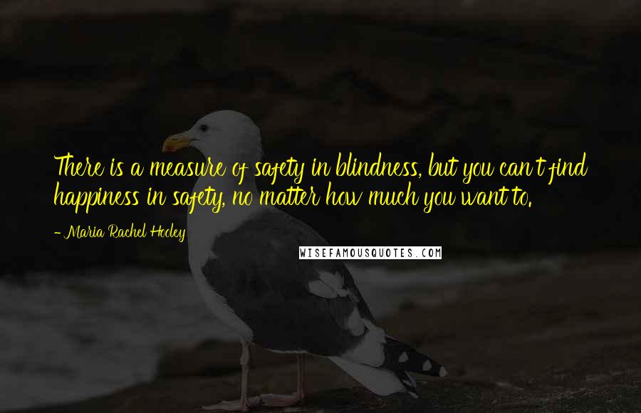 Maria Rachel Hooley Quotes: There is a measure of safety in blindness, but you can't find happiness in safety, no matter how much you want to.