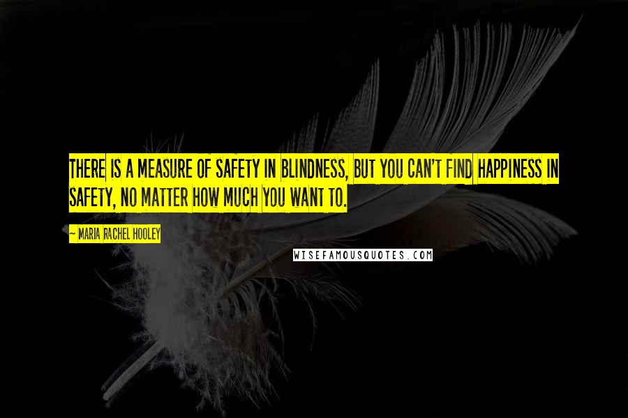 Maria Rachel Hooley Quotes: There is a measure of safety in blindness, but you can't find happiness in safety, no matter how much you want to.