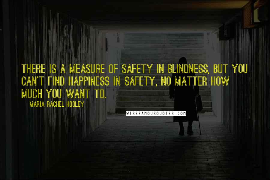 Maria Rachel Hooley Quotes: There is a measure of safety in blindness, but you can't find happiness in safety, no matter how much you want to.