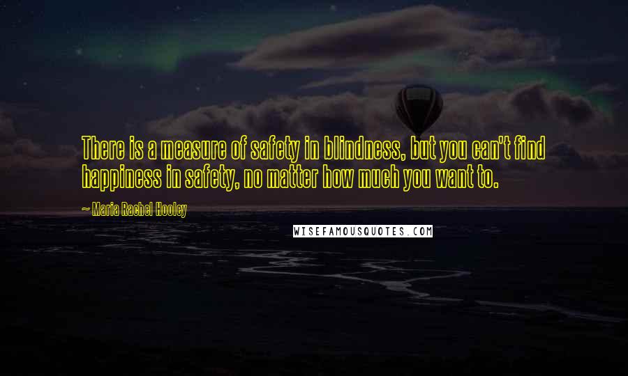 Maria Rachel Hooley Quotes: There is a measure of safety in blindness, but you can't find happiness in safety, no matter how much you want to.