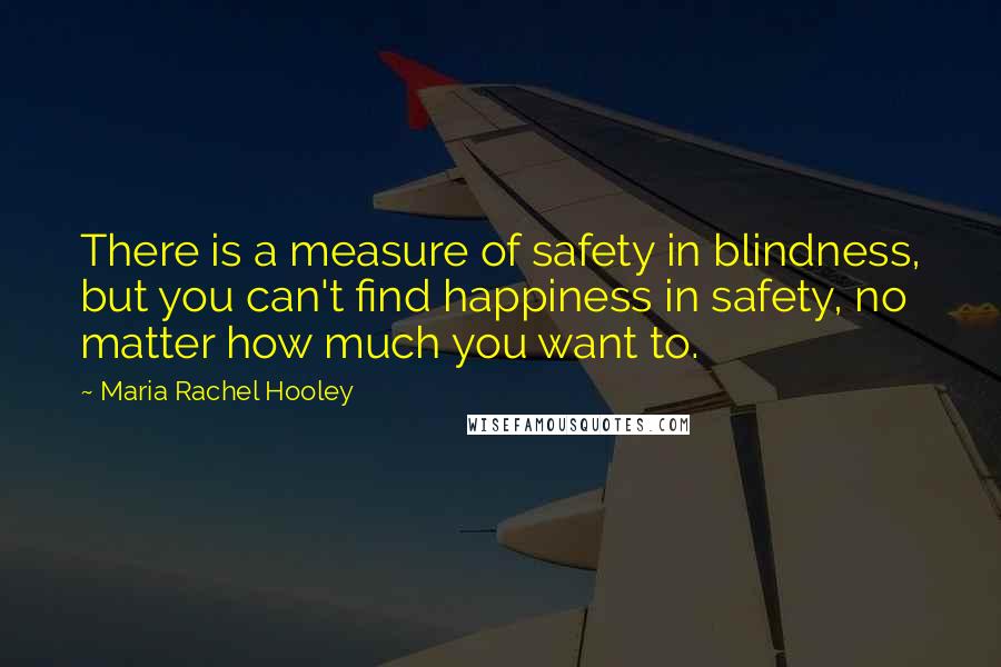 Maria Rachel Hooley Quotes: There is a measure of safety in blindness, but you can't find happiness in safety, no matter how much you want to.