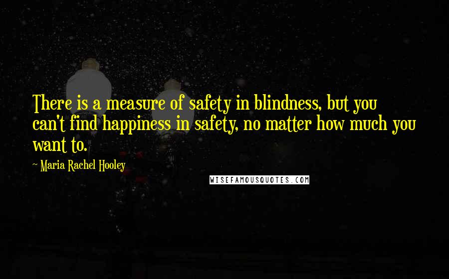Maria Rachel Hooley Quotes: There is a measure of safety in blindness, but you can't find happiness in safety, no matter how much you want to.
