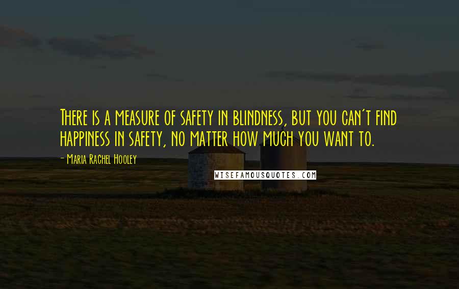 Maria Rachel Hooley Quotes: There is a measure of safety in blindness, but you can't find happiness in safety, no matter how much you want to.