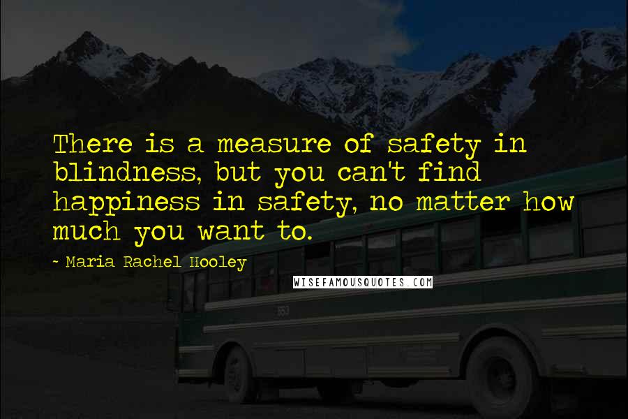 Maria Rachel Hooley Quotes: There is a measure of safety in blindness, but you can't find happiness in safety, no matter how much you want to.