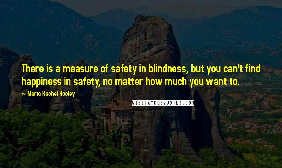 Maria Rachel Hooley Quotes: There is a measure of safety in blindness, but you can't find happiness in safety, no matter how much you want to.
