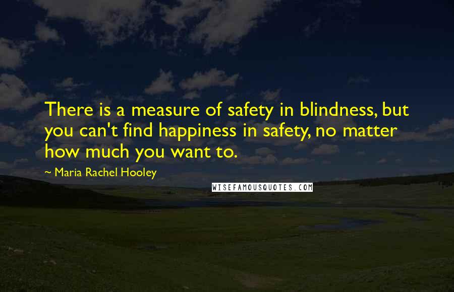 Maria Rachel Hooley Quotes: There is a measure of safety in blindness, but you can't find happiness in safety, no matter how much you want to.