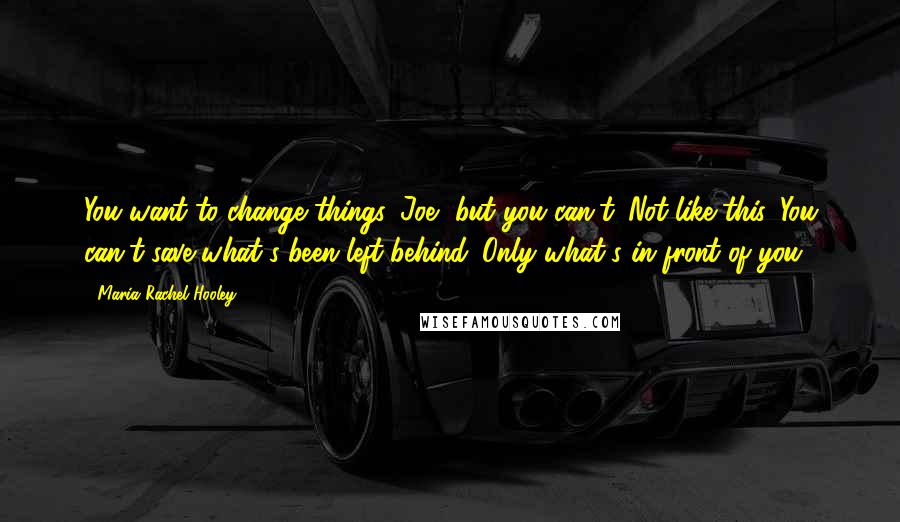 Maria Rachel Hooley Quotes: You want to change things, Joe, but you can't. Not like this. You can't save what's been left behind. Only what's in front of you.