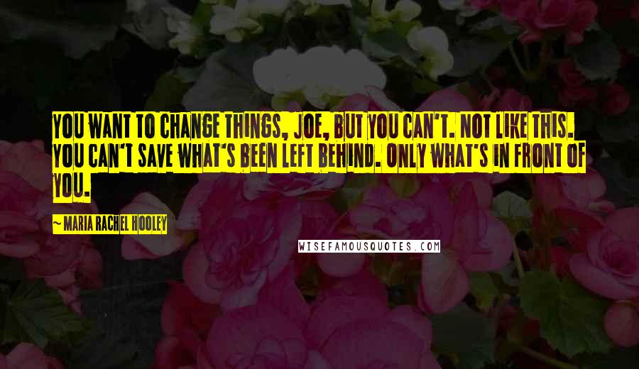 Maria Rachel Hooley Quotes: You want to change things, Joe, but you can't. Not like this. You can't save what's been left behind. Only what's in front of you.