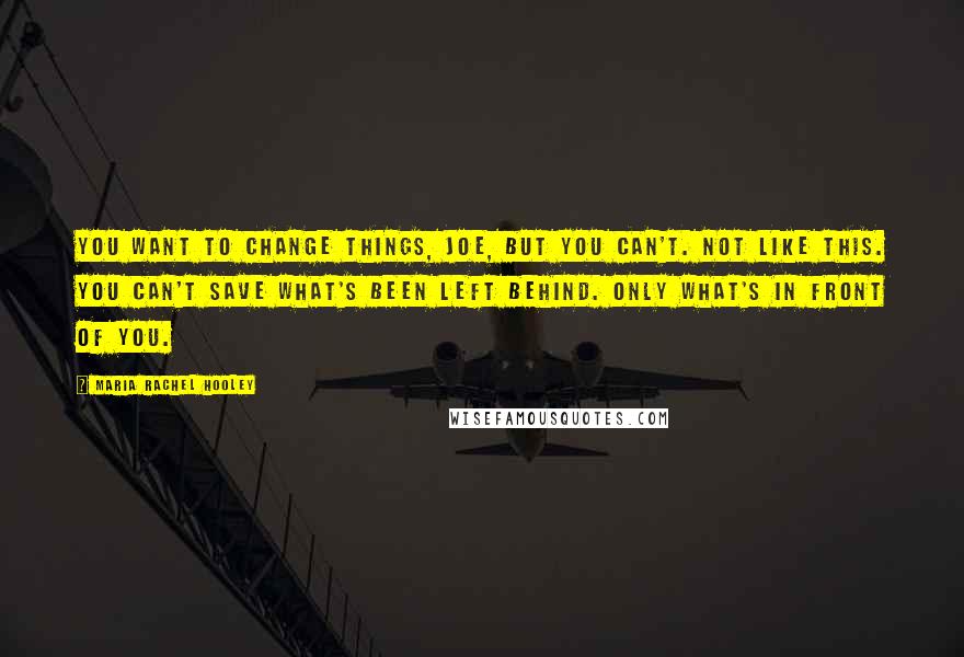 Maria Rachel Hooley Quotes: You want to change things, Joe, but you can't. Not like this. You can't save what's been left behind. Only what's in front of you.