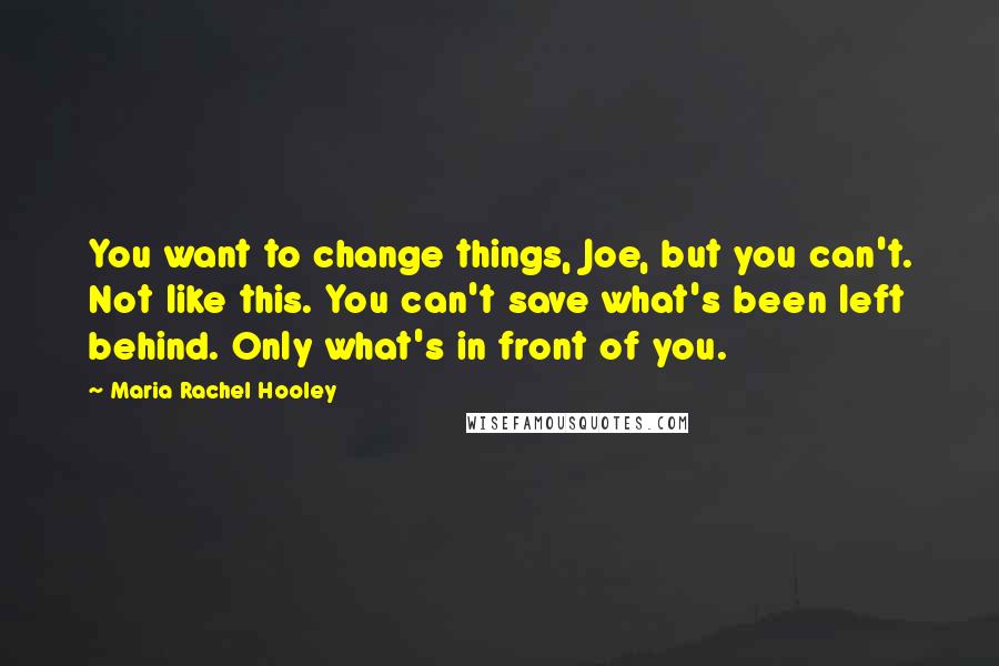 Maria Rachel Hooley Quotes: You want to change things, Joe, but you can't. Not like this. You can't save what's been left behind. Only what's in front of you.