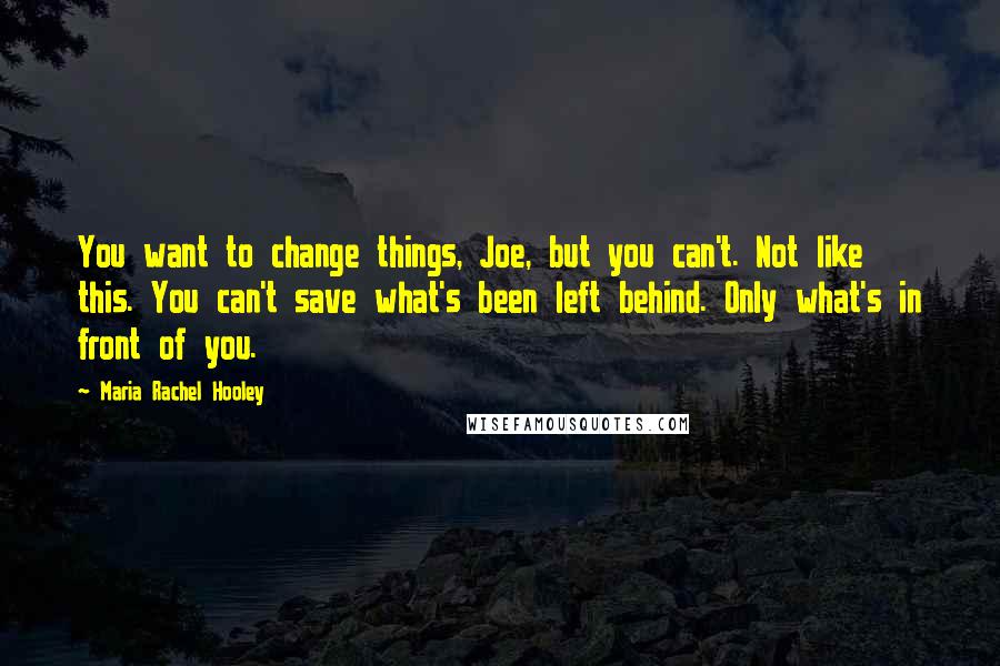 Maria Rachel Hooley Quotes: You want to change things, Joe, but you can't. Not like this. You can't save what's been left behind. Only what's in front of you.