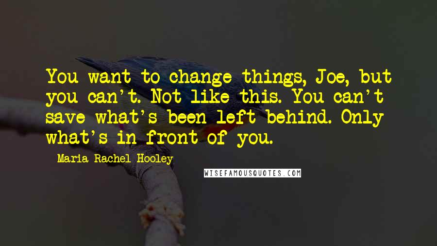 Maria Rachel Hooley Quotes: You want to change things, Joe, but you can't. Not like this. You can't save what's been left behind. Only what's in front of you.