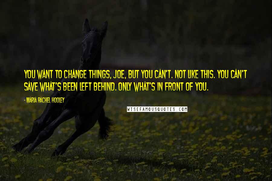 Maria Rachel Hooley Quotes: You want to change things, Joe, but you can't. Not like this. You can't save what's been left behind. Only what's in front of you.