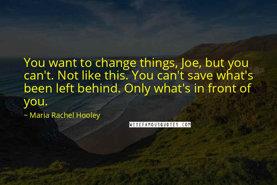 Maria Rachel Hooley Quotes: You want to change things, Joe, but you can't. Not like this. You can't save what's been left behind. Only what's in front of you.