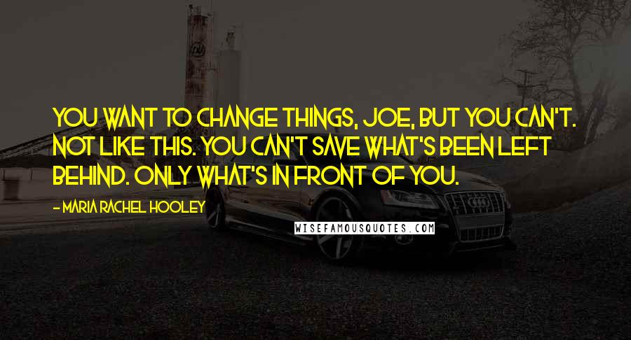 Maria Rachel Hooley Quotes: You want to change things, Joe, but you can't. Not like this. You can't save what's been left behind. Only what's in front of you.