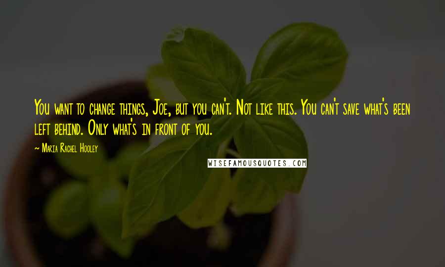 Maria Rachel Hooley Quotes: You want to change things, Joe, but you can't. Not like this. You can't save what's been left behind. Only what's in front of you.