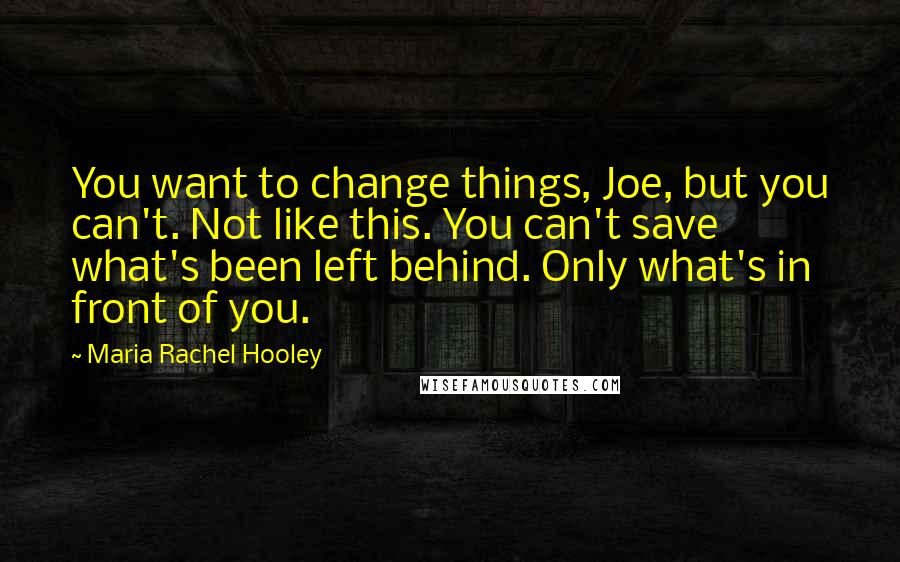 Maria Rachel Hooley Quotes: You want to change things, Joe, but you can't. Not like this. You can't save what's been left behind. Only what's in front of you.