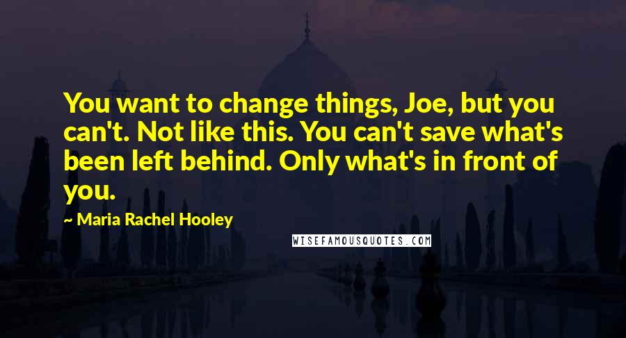 Maria Rachel Hooley Quotes: You want to change things, Joe, but you can't. Not like this. You can't save what's been left behind. Only what's in front of you.