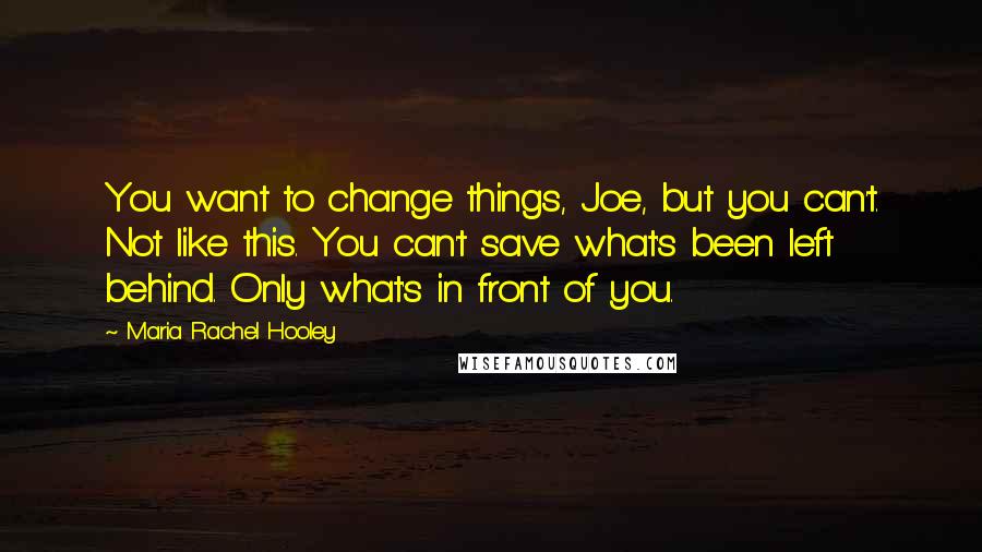 Maria Rachel Hooley Quotes: You want to change things, Joe, but you can't. Not like this. You can't save what's been left behind. Only what's in front of you.