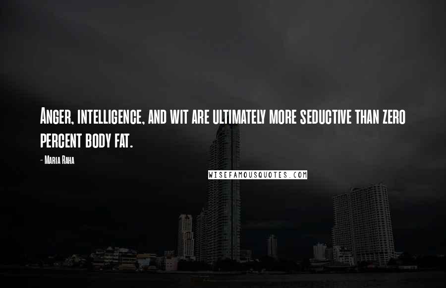 Maria Raha Quotes: Anger, intelligence, and wit are ultimately more seductive than zero percent body fat.