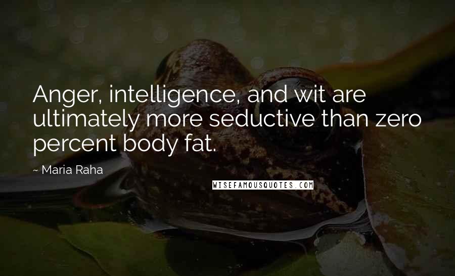 Maria Raha Quotes: Anger, intelligence, and wit are ultimately more seductive than zero percent body fat.