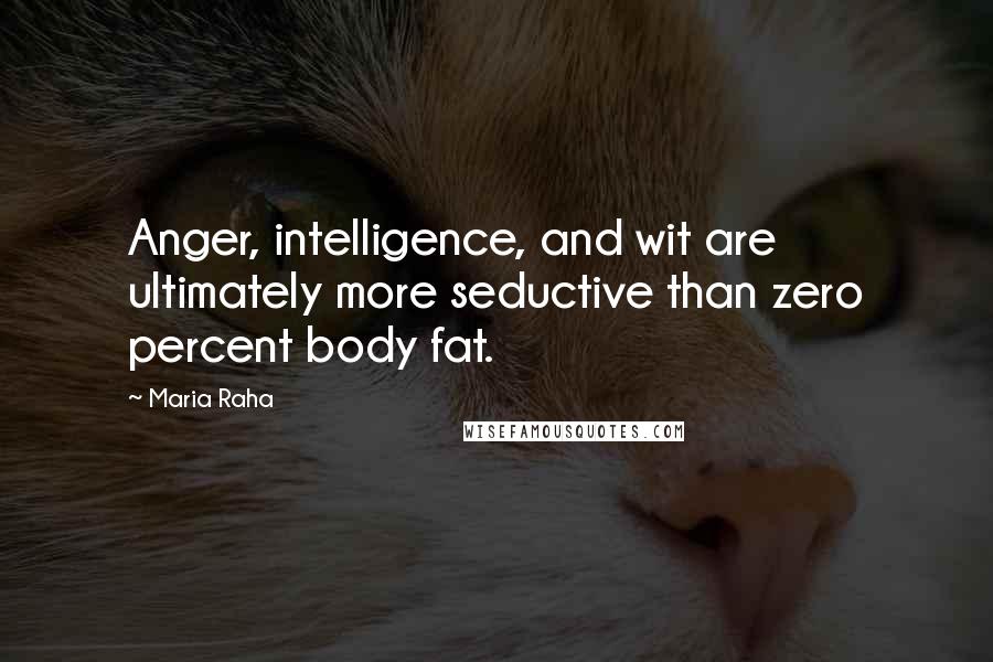 Maria Raha Quotes: Anger, intelligence, and wit are ultimately more seductive than zero percent body fat.