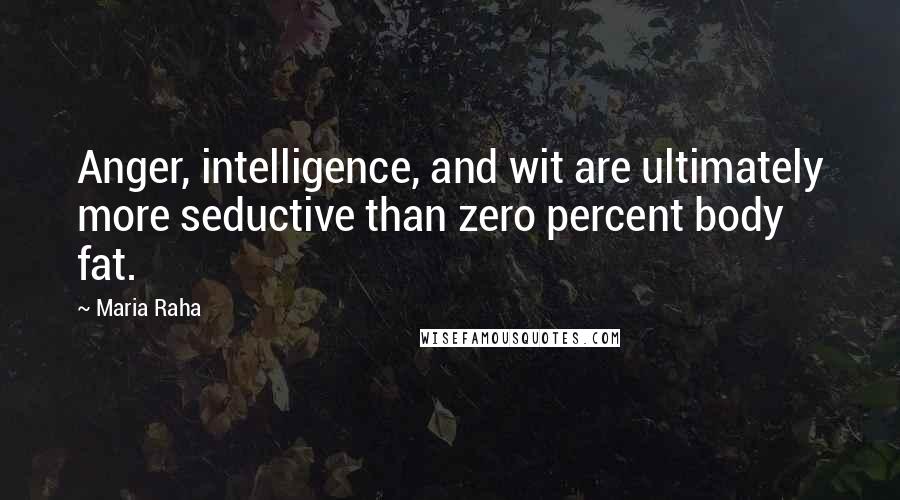 Maria Raha Quotes: Anger, intelligence, and wit are ultimately more seductive than zero percent body fat.