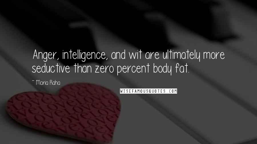 Maria Raha Quotes: Anger, intelligence, and wit are ultimately more seductive than zero percent body fat.