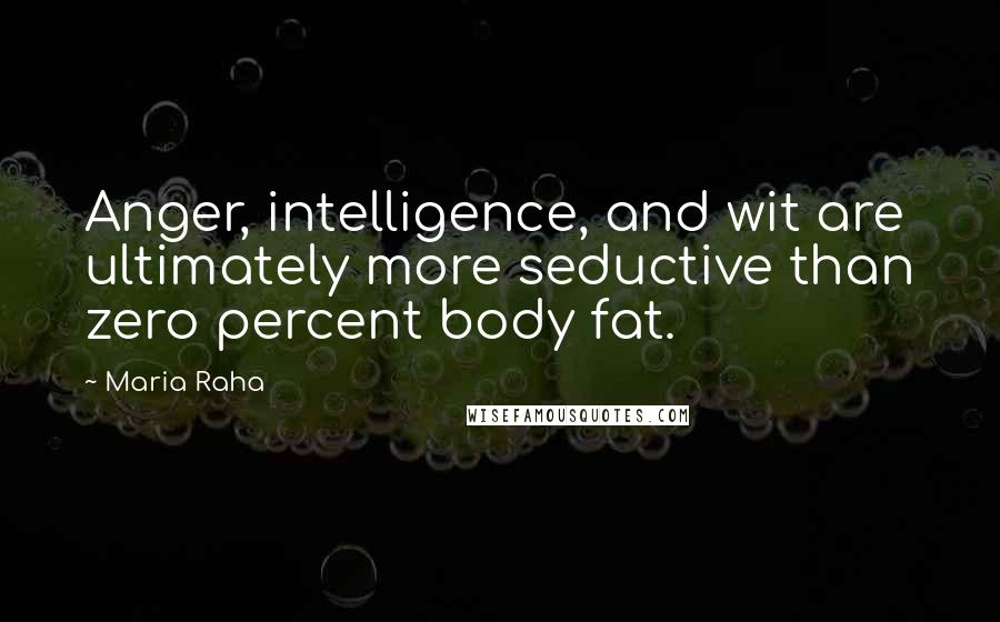 Maria Raha Quotes: Anger, intelligence, and wit are ultimately more seductive than zero percent body fat.