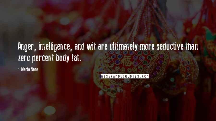 Maria Raha Quotes: Anger, intelligence, and wit are ultimately more seductive than zero percent body fat.