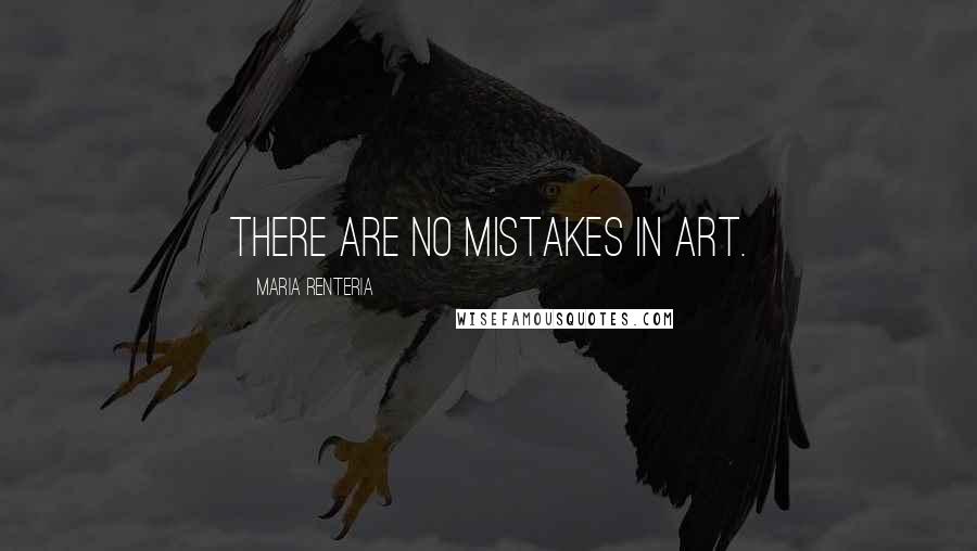 Maria Renteria Quotes: There are no mistakes in art.