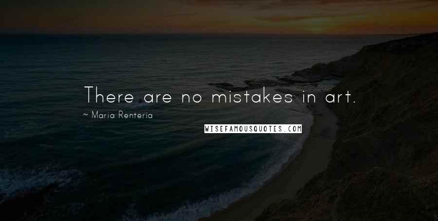 Maria Renteria Quotes: There are no mistakes in art.