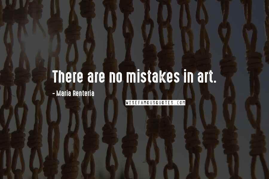 Maria Renteria Quotes: There are no mistakes in art.