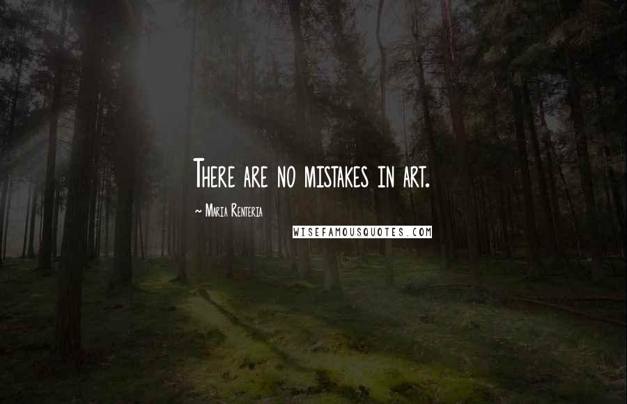 Maria Renteria Quotes: There are no mistakes in art.