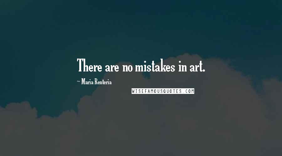 Maria Renteria Quotes: There are no mistakes in art.