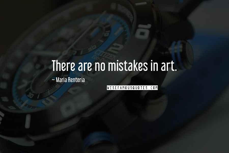 Maria Renteria Quotes: There are no mistakes in art.