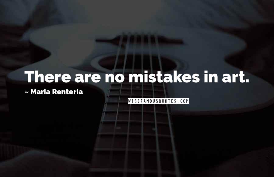 Maria Renteria Quotes: There are no mistakes in art.