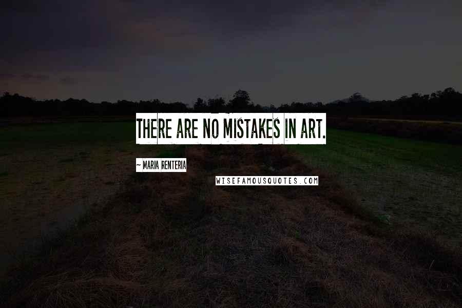 Maria Renteria Quotes: There are no mistakes in art.