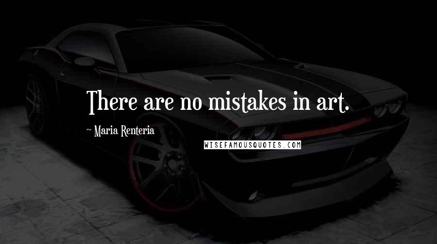 Maria Renteria Quotes: There are no mistakes in art.